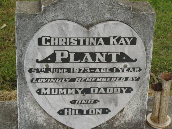 Chrstina Kay PLANT,  | died 5 June 1973 aged 1 year,  | remembered by mummy, daddy & Hilton;  | Goomeri cemetery, Kilkivan Shire  | 