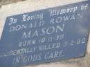 
Donald Rowan MASON,
born 19-11-39,
accidentally killed 3-2-80;
Greenwood St Pauls Lutheran cemetery, Rosalie Shire

