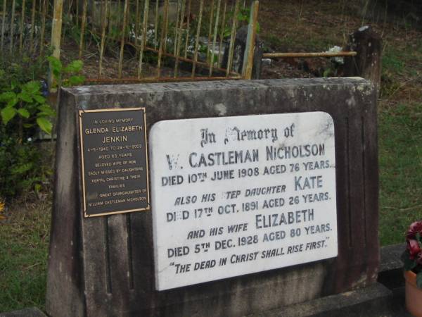 W Castleman NICHOLSON  | 10 Jun 1908  | 76 yrs  |   | step daughter Kate  | 17 Oct 1891  | aged 26  |   | wife Elizabeth  | 5 Dec 1928  | aged 80  |   | Glenda Elizabeth JENKIN  | 4-5-1940 to 24-10-2003  | aged 63  | (wife Ron,  | Daughters Keryn, Christine  | great granddaughters of William Castleman Nicholson)  |   | St Matthew's (Anglican) Grovely, Brisbane  | 