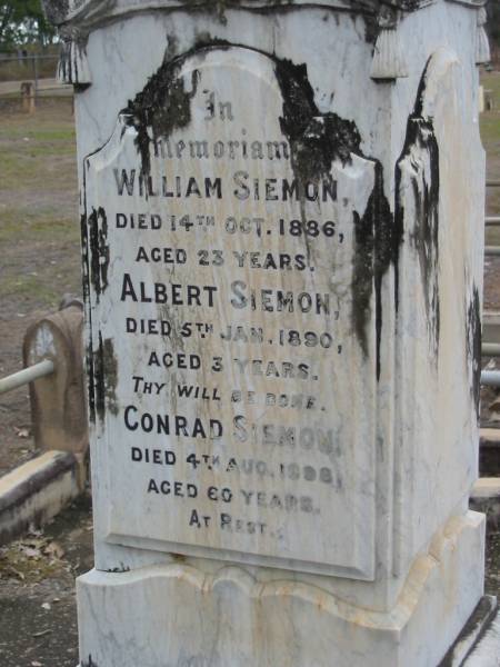George SIEMON,  | died 11 Dec 1908 aged 78 years;  | Catherine, wife of George SIEMON,  | born 17 Oct 1845 died 1 May 1923;  | William SIEMON,  | died 14 Oct 1886 aged 23 years;  | Albert SIEMON,  | died 5 Jan 1890 aged 3 years;  | Conrad SIEMON,  | died 4 Aug 1898 aged 60 years;  | Mary SIEMON,  | died 25 Nov 1914 aged 26 years;  | George Henry SIEMON,  | died 22 March 1927 aged 62 years;  | Haigslea Lawn Cemetery, Ipswich  | 