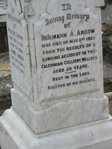 Hermann A ARGOW  | 3 Mar 1922, aged 26  | from the results of a burning accident in the Caledonian Colliery, Walloon  | Wilhelm ARGOW  | 1 Nov 1938, aged 73  | Agnes ARGOW  | 17 Oct 1929, aged 62  | Haigslea Lawn Cemetery, Ipswich  | 