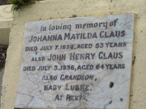 Johanna Matilda CLAUS  | 7 Jul 1928 aged 53  | John Henry CLAUS  | 3 Jul 1936, aged 64  | (grandson) Baby LUSKE  |   | Gertrude M CLAUS  | 3 Aug 1966, aged 66  |   | Haigslea Lawn Cemetery, Ipswich  | 