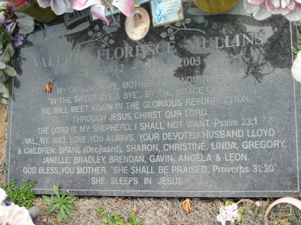 Valerie Florence MULLINS  | b: 28 Jul 1942, d: 21 Dec 2003  | (husband Lloyd, children Shane (deceased), Sharon, Christine, Linda, Gregory, Janelle, Bradley, Brendan, Gavin, Angela, Leon)  | Haigslea Lawn Cemetery, Ipswich  | 