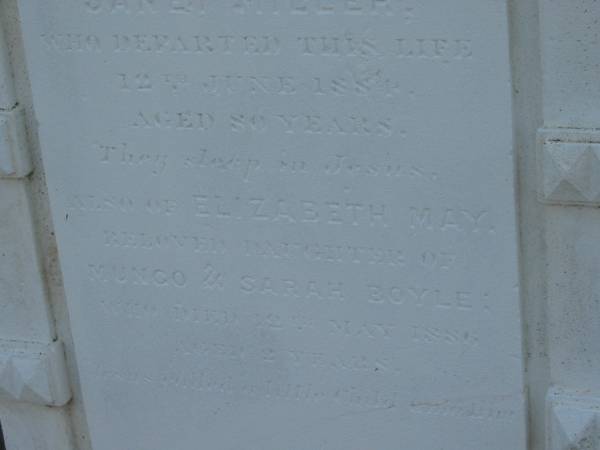 Robert Hendry BOYLE  | d: 13 Jul 1881, aged 85  |   | (wife) Janet Miller (BOYLE)  | d: 12 Jun 1884, aged 80  |   | Elizabeth May (BOYLE)  | daughter of Mungo and Sarah BOYLE  | d: 12 May 1886, aged 2  |   | (restored 1992)  |   | Harrisville Cemetery - Scenic Rim Regional Council  |   | 