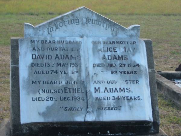 David ADAMS  | d: 13 May 1933, aged 74  | Alice May ADAMS  | d: 27 Jul 1954, aged 92  | daughter (nurse) Ethel M ADAMS  | d: 20 Dec 1934, aged 34  |   | Harrisville Cemetery - Scenic Rim Regional Council  | 