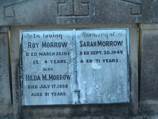Roy MORROW  | d: 20 Mar 1914, aged 4  | Sarah MORROW  | d: 20 Sep 1949, aged 71  | Hilda M MORROW  | d: 17 Jul 1938, aged 31  |   | Harrisville Cemetery - Scenic Rim Regional Council  | 