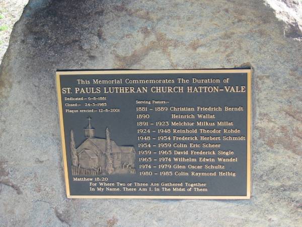 Pastors:  | Christian Friedrich BERNDT 1881-1889;  | Heinrich WALLAT 1890;  | Melchior Milkus MILLAT 1891-1923;  | Reinhold Theodor ROHDE 1924-1948;  | Frederick Herbert SCHMIDT 1948-1954;  | Colin Eric SCHEER 1954-1959;  | David Frederick SIEGLE 1959-1965;  | Wilhelm Edwin WANDEL 1965-1974;  | Glen Oscar SCHULTZ 1974-1979;  | Colin Raymond HELBIG 1980-1985;  | St Paul's Lutheran Cemetery, Hatton Vale, Laidley Shire  | 