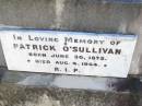 
William OSULLIVAN,
born 9 Nov 1841 Tullamore, Kings County, Ireland,
died 18 May 1913 aged 72 years;
Jane, wife of William OSULLIVAN,
born 21 Jan 1839 Tullamore, Kings County, Ireland,
died 18 Oct 1925;
Kate OSULLIVAN,
born 9 Oct 1868 died 21 July 1946;
Mary OSULLIVAN,
born 25 March 1867 died 15 July 1945;
Elizabeth OSULLIVAN,
born 1 Aug 1878 died 9 July 1935;
Patrick OSULLIVAN,
born 30 June 1872 died 4 Aug 1944;
Daniel Matthew OSULLIVAN,
died 8 March 1954 aged 70 years;
Helidon Catholic cemetery, Gatton Shire
