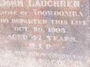 Theresa LAUGHREN, wife of John LAUGHREN, native of Toowoomba, died 20 Oct 1903 aged 47 years; John LAUGHREN, died 28 June 1921 age 76 years;  Research contact: email: laurenstewart.is@hotmail.com Research contact: postal: 9 Glenfern Avenue, KEDRON QLD 4031  Helidon Catholic cemetery, Gatton Shire 