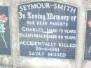 
parents;
Charles SEYMOUR-SMITH, aged 73 years;
Eileen Maud SEYMOUR-SMITH, aged 66 years;
accidentally killed 28-6-1981;
Helidon Catholic cemetery, Gatton Shire
