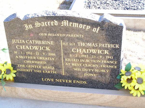 parents;  | Julia Catherine CHADWICK, mother,  | 30-3-1912 - 22-9-2001;  | Thomas Patrick CHADWICK,  | 5-2-1912 - 23-9-1943,  | killed in action France,  | at rest Clichy, France;  | Helidon Catholic cemetery, Gatton Shire  | 