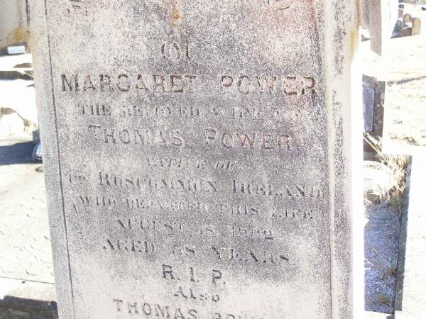 Margaret POWER,  | wife of Thomas POWER,  | native Co Roscommon Ireland,  | died 18 Aug 1902 aged 68 years;  | Thomas POWER,  | native Waterford Ireland,  | died 20 July 1934 aged 93 years;  | Helidon Catholic cemetery, Gatton Shire  | 