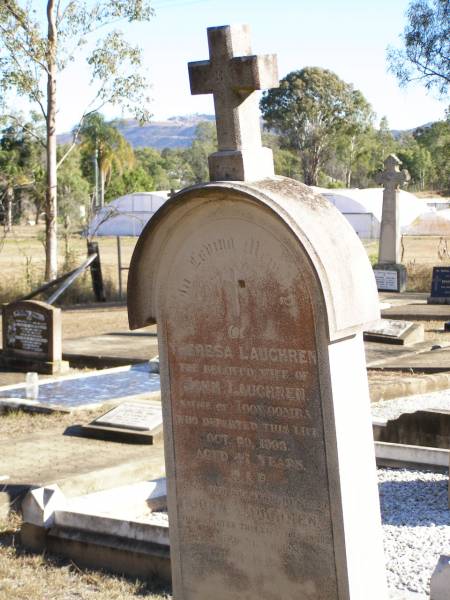 Theresa LAUGHREN,  | wife of John LAUGHREN,  | native of Toowoomba,  | died 20 Oct 1903 aged 47 years;  | John LAUGHREN,  | died 28 June 1921 age 76 years;  | Helidon Catholic cemetery, Gatton Shire  | 