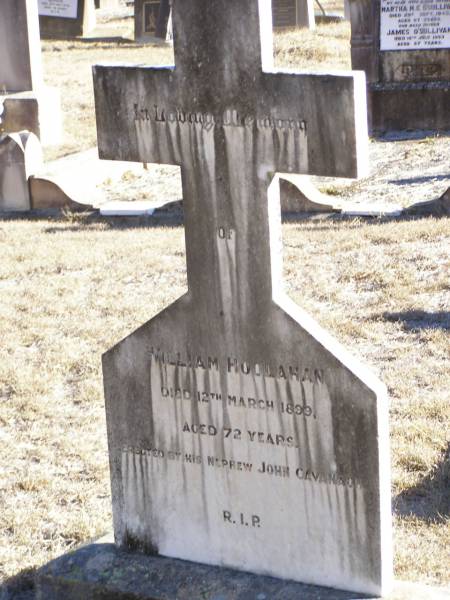 William HOOLAHAN,  | died 12 March 1899 aged 72 years,  | erected by nephew John CAVANAGH;  | Helidon Catholic cemetery, Gatton Shire  | 