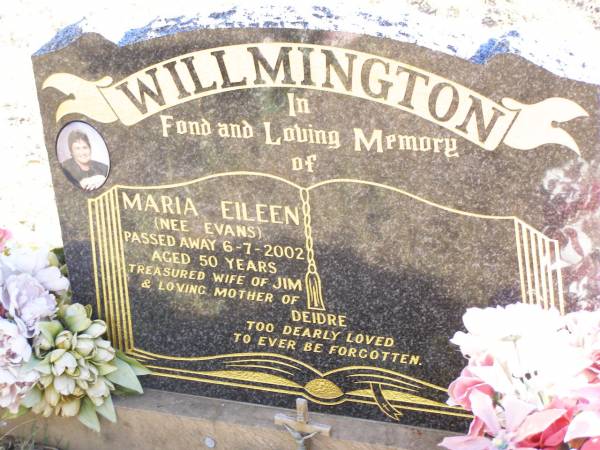 Maria Eileen WILLMINGTON, nee EVANS,  | died 6-7-2002 aged 50 years,  | wife of Jim,  | mother of Deidre;  | Helidon Catholic cemetery, Gatton Shire  | 