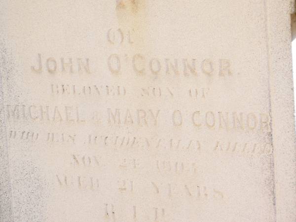 John O'CONNOR,  | son of Michael & Mary O'CONNOR,  | accidentally killed 24 Nov 1903 aged 21 years;  | Helidon Catholic cemetery, Gatton Shire  | 