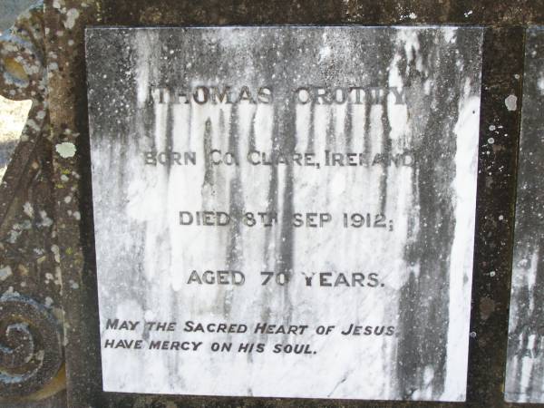 Thomas CROTTY,  | born Co Clare Ireland,  | died 8 Sept 1912 aged 70 years;  | Catherine,  | born Co Clare Ireland,  | died 7 Feb 1918 aged 64 years;  | Bridget CROTTY,  | died 14 July 1972;  | David Thomas CROTTY,  | 1892 -  1968;  | Mary Imelda CROTTY,  | died 28 June 1916 aged 10 months;  | Helidon Catholic cemetery, Gatton Shire  | 
