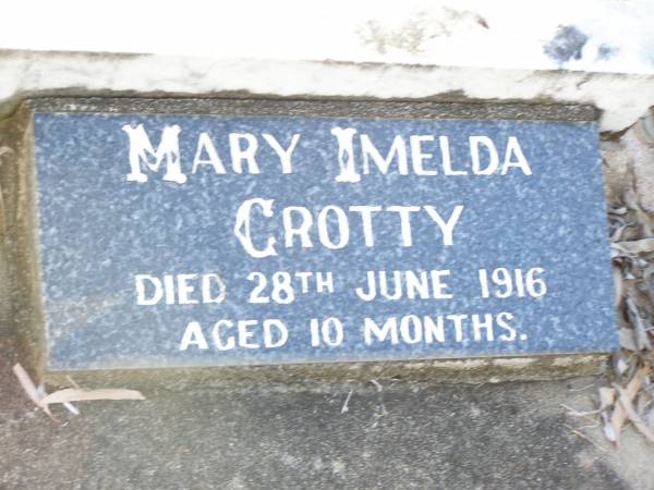 Thomas CROTTY,  | born Co Clare Ireland,  | died 8 Sept 1912 aged 70 years;  | Catherine,  | born Co Clare Ireland,  | died 7 Feb 1918 aged 64 years;  | Bridget CROTTY,  | died 14 July 1972;  | David Thomas CROTTY,  | 1892 - 1968;  | Mary Imelda CROTTY,  | died 28 June 1916 aged 10 months;  | Helidon Catholic cemetery, Gatton Shire  | 