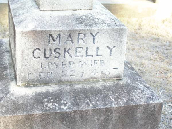 Michael CUSKELLY,  | husband of Mary CUSKELLY,  | born at Durra King's Co Ireland,  | died 28 June 1915 aged 76 years;  | Bridget, daughter,  | born Laidley Queensland,  | died 22 Dec 1914 aged 49 years;  | Mary CUSKELLY, wife,  | died 22-4-37?;  | Helidon Catholic cemetery, Gatton Shire  | 