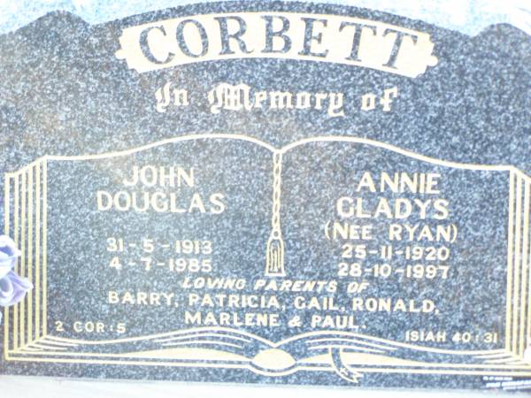 John Douglas CORBETT,  | 31-5-1913 - 2-7-1985;  | Annie Gladys CORBETT, nee RYAN,  | 25-11-1920 - 28-10-1997;  | parents of Barry, Patricia, Gail, Ronald,  | Marlene & Paul;  | Helidon Catholic cemetery, Gatton Shire  | 