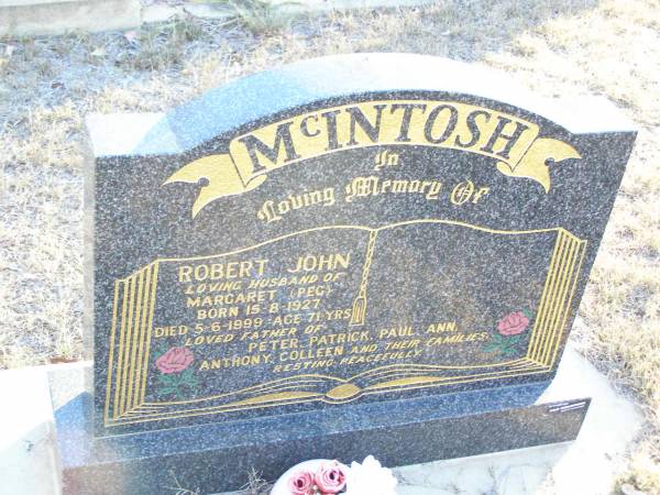 Robert John MCINTOSH,  | husband of Margaret (Peg),  | born 15-8-1927 died 5-6-1999 aged 71 years;  | father of Peter, Patrick, Paul, Ann, Anthony,  | Colleen & families;  | Helidon Catholic cemetery, Gatton Shire  | 