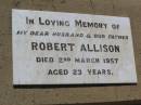 Robert ALLISON.
husband father,
died 2 March 1957 aged 23 years;
Helidon General cemetery, Gatton Shire