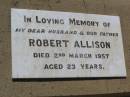 
Robert ALLISON.
husband father,
died 2 March 1957 aged 23 years;
Helidon General cemetery, Gatton Shire
