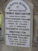 parents;
Thomas BRASSINGTON,
born near Leek Staffordshire England,
died 13 June 1918 aged 81 years 7 months;
Elizabeth Piggott BRASSINGTON,
born Atherton Nantwick Cheshire England,
died 10 Sept 1922 aged 82 years 2 months;
Helidon General cemetery, Gatton Shire