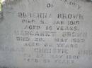 Rubenna (Ruby) BROWN,
died 5 Jan 1918 aged 16 years;
Margaret BROWN,
died 20 May 1952 aged 82 years;
Thomas Christie BROWN,
died 27 May 1966 aged 89 years;
Helidon General cemetery, Gatton Shire