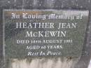 
Heather Jean MCKEWIN,
died 10 Aug 1993 aged 60 years;
Helidon General cemetery, Gatton Shire
