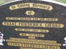 
Franz Friederick GIERKE,
husband father,
died 20 July 1974 aged 72 years;
Lydia Theresa GIERKE,
wife mother grandmother great-grandmother
great-great-grandmother,
died 5 Oct 2004 aged 92 years;
Helidon General cemetery, Gatton Shire
