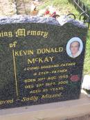 Kevin Donald MCKAY,
husband father step-father,
born 31 Aug 1955
died 21 Sept 2000 aged 45 years;
Helidon General cemetery, Gatton Shire