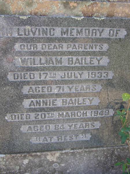 parents;  | William BAILEY,  | died 17 July 1933 aged 71 years;  | Annie BAILEY,  | died 20 March 1949  | aged 84 years;  | Helidon General cemetery, Gatton Shire  | 