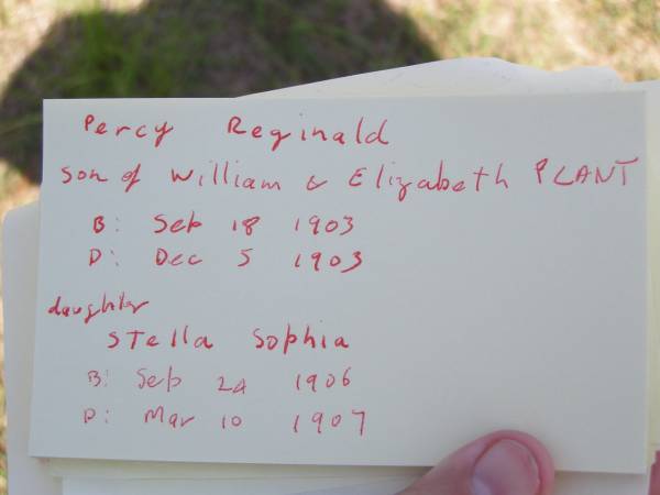 Percy Reginald,  | son of William & Elizabeth PLANT,  | born 18 Sep 1903 died 5 Dec 1903;  | Stella Sophia,  | daughter,  | born 24 Sept 1906 died 10 March 1907;  | Helidon General cemetery, Gatton Shire  | 