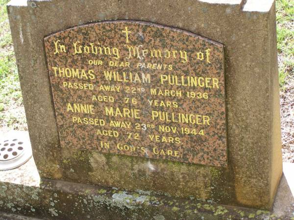 parents;  | Thomas William PULLINGER,  | died 22 March 1936 aged 76 years;  | Annie Marie PULLINGER,  | died 23 Nov 1944 aged 72 years;  | Helidon General cemetery, Gatton Shire  | 