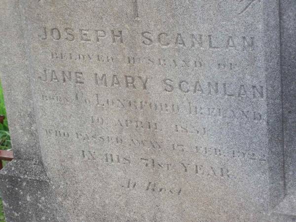 Joseph SCANLAN,  | husband of Jane Mary SCANLAN,  | born Co Longford Ireland 10 April 1851,  | died 17 May 1922 in 71st year;  | Jane Mary SCANLAN,  | born Co Limerick Ireland 5 March 1853,  | died 19 July 1931 in 79th year;  | Helidon General cemetery, Gatton Shire  | 