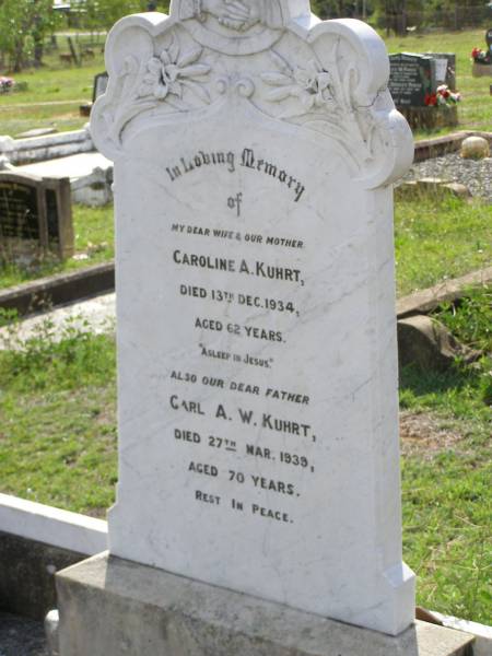 Caroline A. KUHRT,  | wife mother,  | died 13 Dec 1934 aged 62 years;  | Carl A.W. KUHRT,  | father,  | died 27 Mar 1939 aged 70 years;  | Helidon General cemetery, Gatton Shire  | 