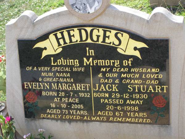 Evelyn Margaret HEDGES,  | wife mum nana great-nana,  | born 20-7-1932  | died 16-10-2005 aged 73 years;  | Jack Stuart HEDGES,  | husband dad grand-dad,  | born 29-12-1930  | died 20-6-1998 aged 67 years;  | Helidon General cemetery, Gatton Shire  | 