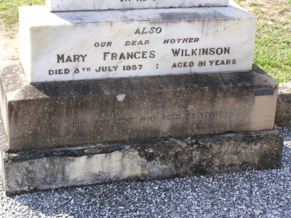 Albert Ernest WILKINSON,  | husband father,  | died 15 June 1937 aged 72 years;  | Mary Frances WILKINSON,  | mother,  | died 8 July 1957 aged 91 years;  | Gladys P. WILKINSON,  | sister,  | died 20 June 1970 aged 73 years;  | Helidon General cemetery, Gatton Shire  | 