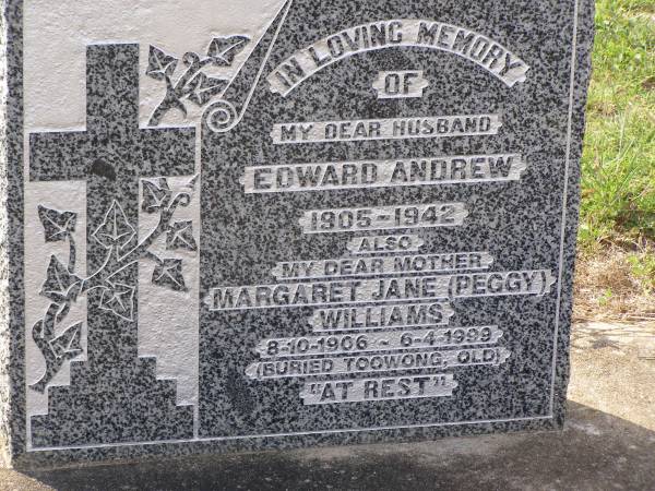 James ANDREW,  | father,  | died 30 Aug 1947 aged 87 years;  | Elizabeth ANDREW,  | mother,  | died 29 July 1955 aged 95 years;  | Janet ANDREW,  | died 8-11-74;  | John ANDREW;  | Edward (Ted) ANDREW,  | husband,  | 1905 - 1942;  | Margaret Jane (Petty) WILLIAMS,  | mother,  | 8-10-1906 - 6-4-1999,  | buried Toowong, Qld;  | Helidon General cemetery, Gatton Shire  | 