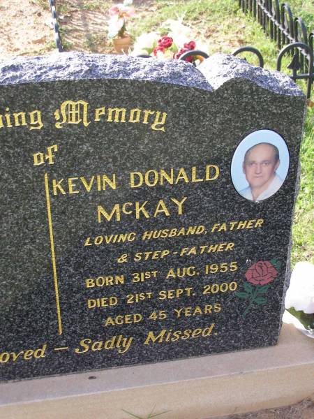 Kevin Donald MCKAY,  | husband father step-father,  | born 31 Aug 1955  | died 21 Sept 2000 aged 45 years;  | Helidon General cemetery, Gatton Shire  | 
