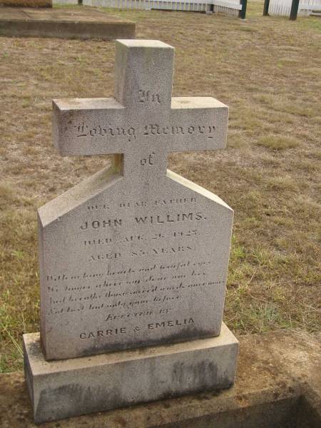 John WILLIMS,  | father,  | died 26 Aug 1927 aged 85? years;  | erected by Carrie & Emelia;  | Highfields Baptist cemetery, Crows Nest Shire  | 