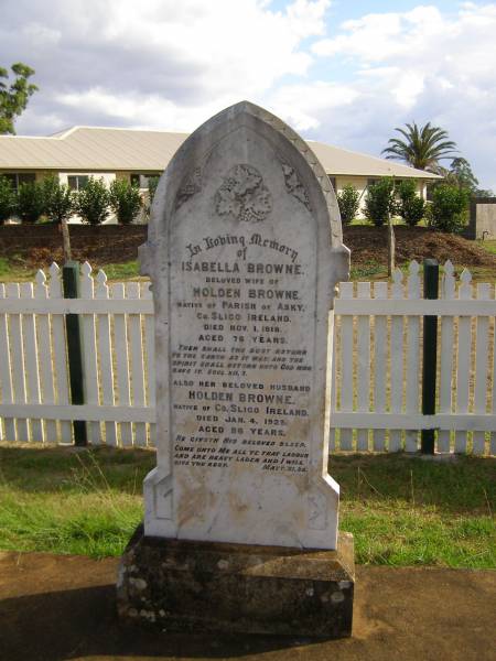 Isabella BROWNE,  | wife of Holden BROWNE,  | native of Parish of Asky, County Sligo, Ireland,  | died 1 Nov 1918 aged 76 years;  | Holden BROWNE,  | husband,  | native of County Sligo, Ireland,  | died 4 Jan 1925 aged 86 years;  | Highfields Baptist cemetery, Crows Nest Shire  | 