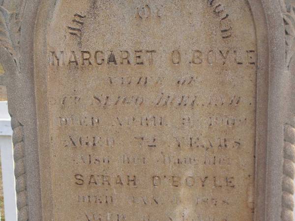 Margaret O'BOYLE,  | native of County Sligo Ireland,  | died 3 April 1908 aged 72 years;  | Sarah O'BOYLE,  | daughter,  | died 4 Jan 1878 aged 3 years;  | Martin O'BOYLE,  | died 28 Jan 1913;  | Highfields Baptist cemetery, Crows Nest Shire  | 
