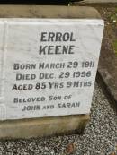 
Edwina Sarah KEENE,
born 30 April 1909,
died 30 Jan 1995 aged 85 years 9 months,
wife of Errol;
Errol KEENE,
born 29 March 1911,
died 29 Dec 1996 aged 85 years 9 months,
son of John & Sarah;
Howard cemetery, City of Hervey Bay
