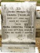 
Daniel TREMLIN,
died 21 June 1927 aged 67 years;
Maria Christina TREMLIN,
died 12 Feb 1932 aged 56 years 7 months;
Howard cemetery, City of Hervey Bay
