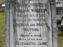
William WATSON,
died 12 Dec 1912;
Thomas & Mary WATSON,
parents;
Elizabeth Jane,
wife,
died 26 Jan 1943;
Nina Elizabeth WATSON,
died 14 July 1977;
Howard cemetery, City of Hervey Bay
