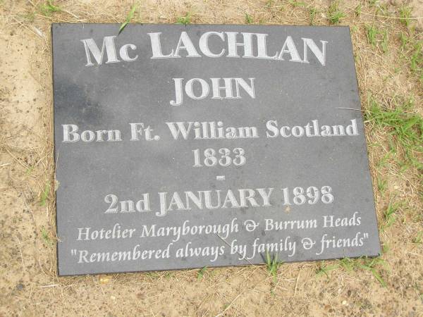 John MCLACHLAN,  | born Ft William Scotland 1833,  | died 2 Jan 1898,  | hotelier Maryborough & Burrum Heads;  | Howard cemetery, City of Hervey Bay  |   | [researcher advises that his hotel was at Burrum not Burrum Heads]  |   | 