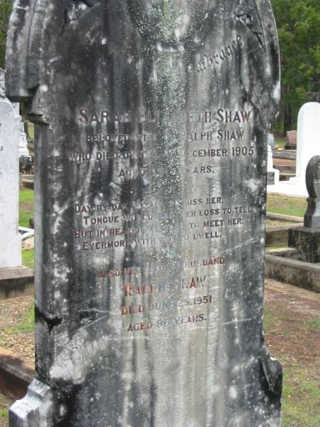 Sarah Elizabeth SHAW,  | wife of Ralph SHAW,  | died 18 Dec 1905 aged 41 years;  | Ralph SHAW,  | husband,  | died 25 June 1951 aged 86 years;  | Howard cemetery, City of Hervey Bay  | 