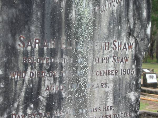 Sarah Elizabeth SHAW,  | wife of Ralph SHAW,  | died 18 Dec 1905 aged 41 years;  | Ralph SHAW,  | husband,  | died 25 June 1951 aged 86 years;  | Howard cemetery, City of Hervey Bay  | 
